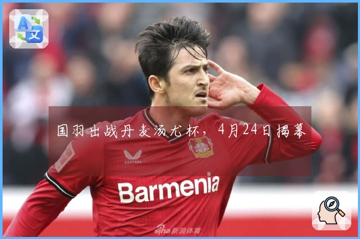 国羽出战丹麦汤尤杯，4月24日揭幕