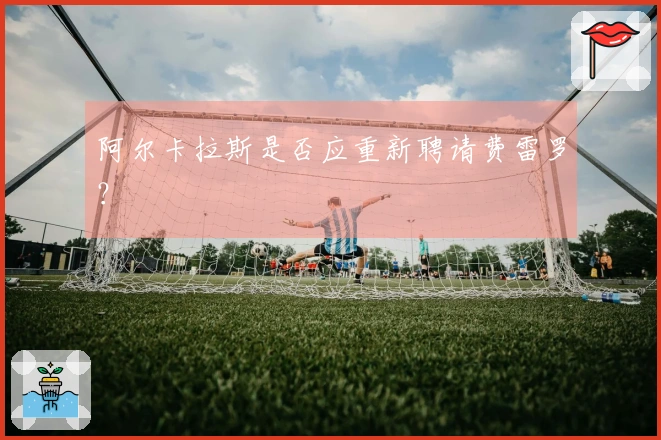 阿尔卡拉斯是否应重新聘请费雷罗？