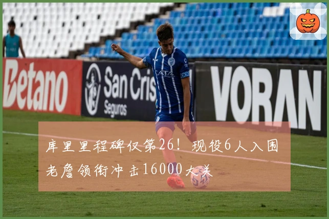 库里里程碑仅第26！现役6人入围 老詹领衔冲击16000大关