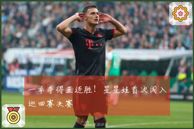 一举夺得五连胜！星星娃首次闯入巡回赛决赛