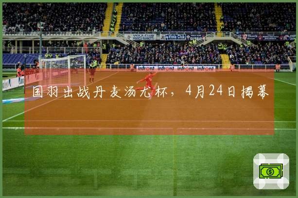 国羽出战丹麦汤尤杯，4月24日揭幕