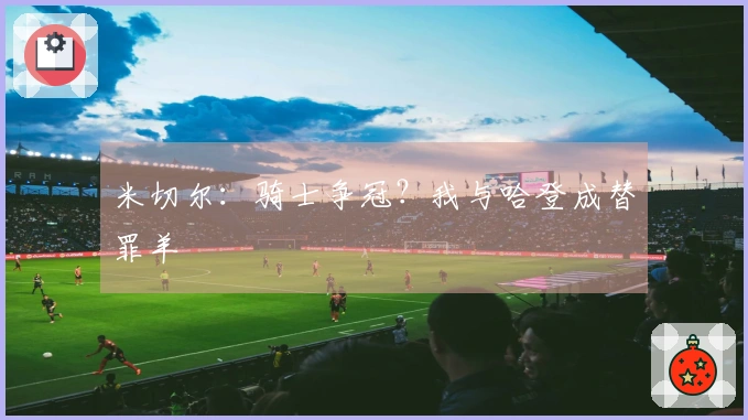 米切尔：骑士争冠？我与哈登成替罪羊